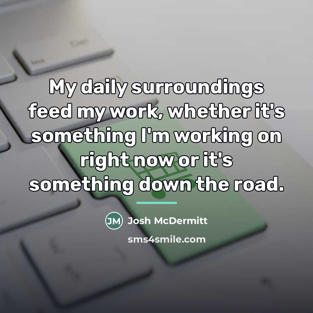 “My daily surroundings feed my work, whether it's something I'm…” quote by Josh McDermitt