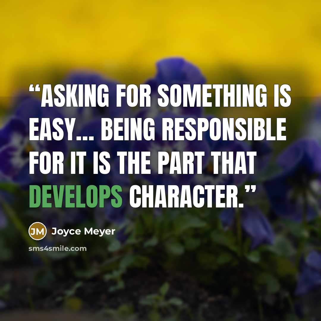 “Asking for something is easy… being responsible for it is the part that develops character.” quote by Joyce Meyer