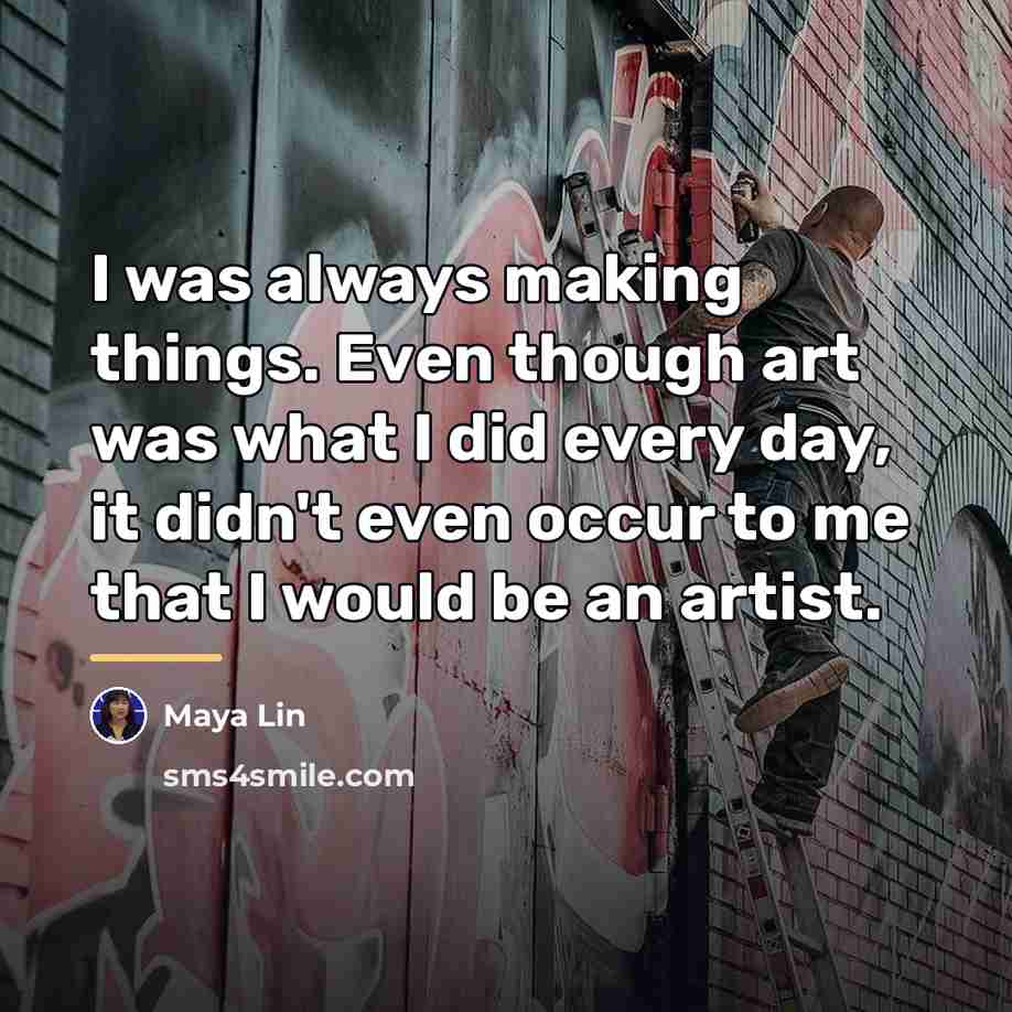 “I was always making things. Even though art was what…” quote by Maya Lin