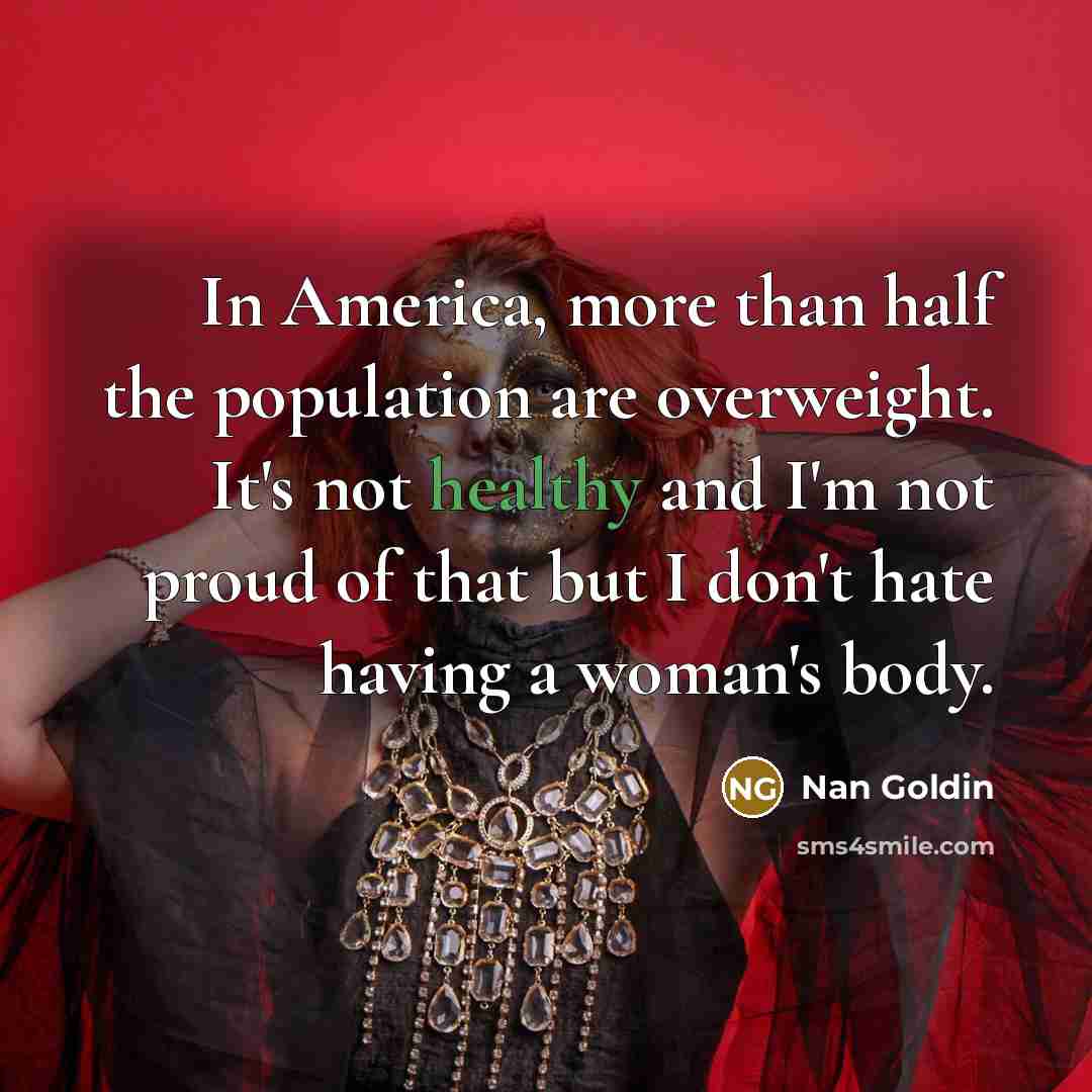 “In America, more than half the population are overweight. It's…” quote by Nan Goldin