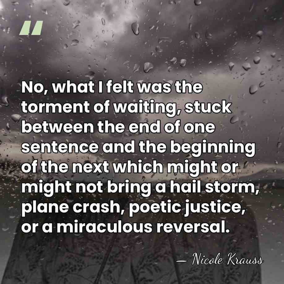 No, what I felt was the torment of waiting, stuck between the&hellip; - Nicole Krauss