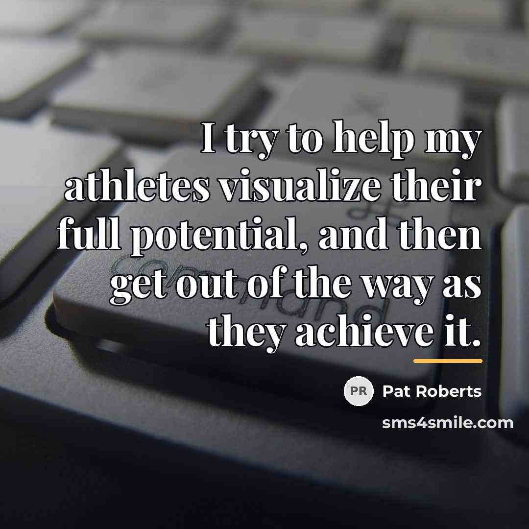 “I try to help my athletes visualize their full potential,…” quote by Pat Roberts