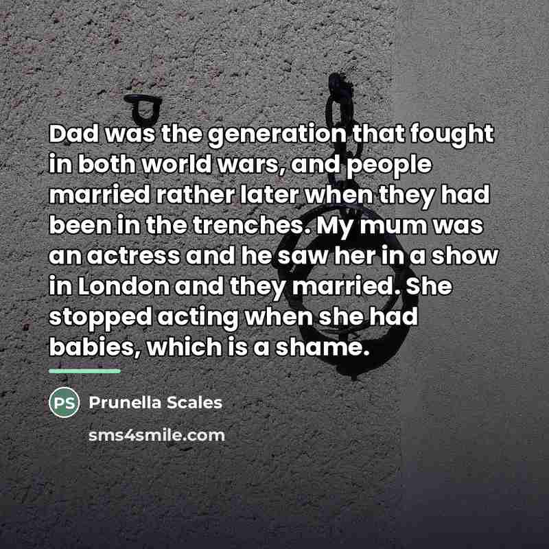 “Dad was the generation that fought in both world wars,…” quote by Prunella Scales