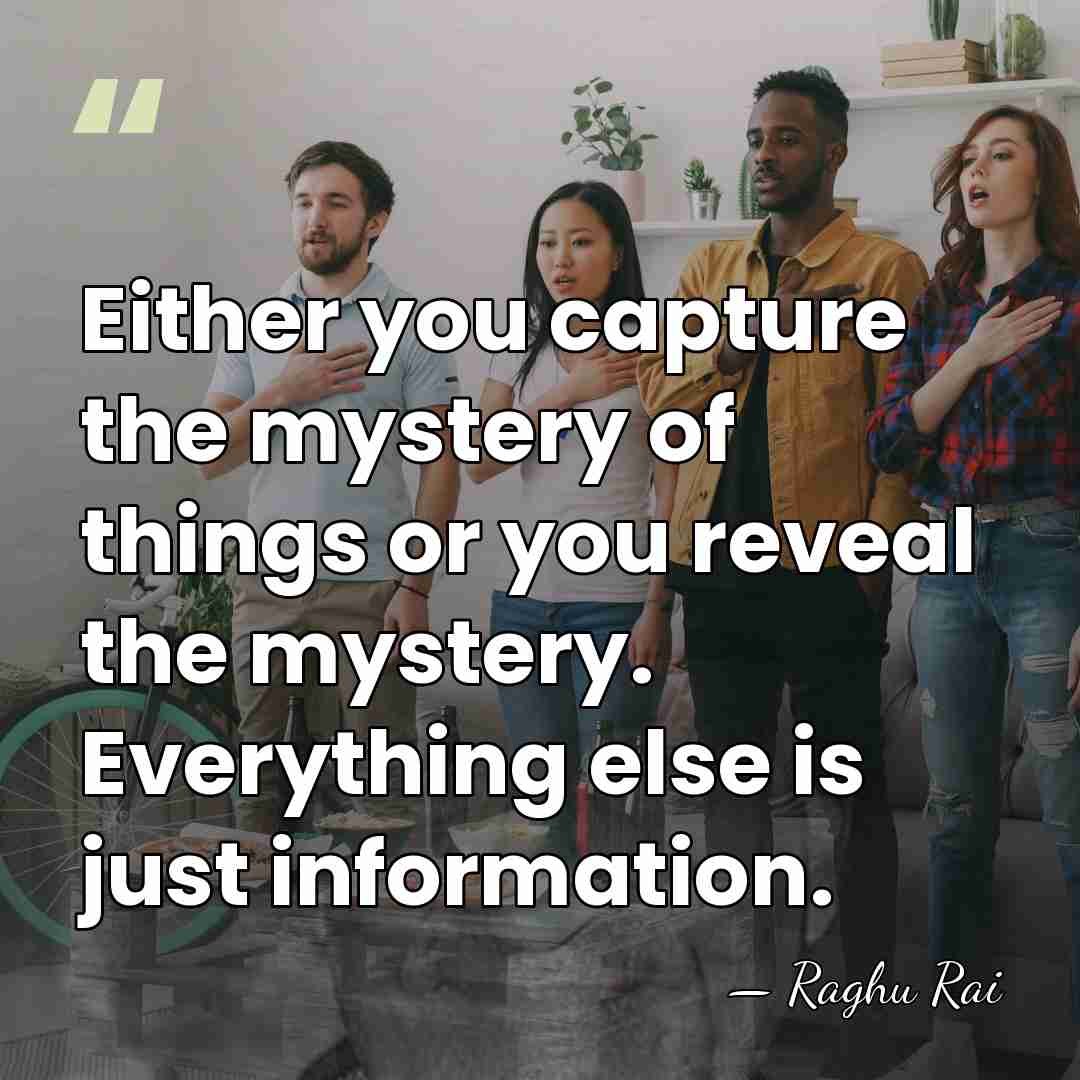 Either you capture the mystery of things or you reveal the mystery.&hellip; - Raghu Rai