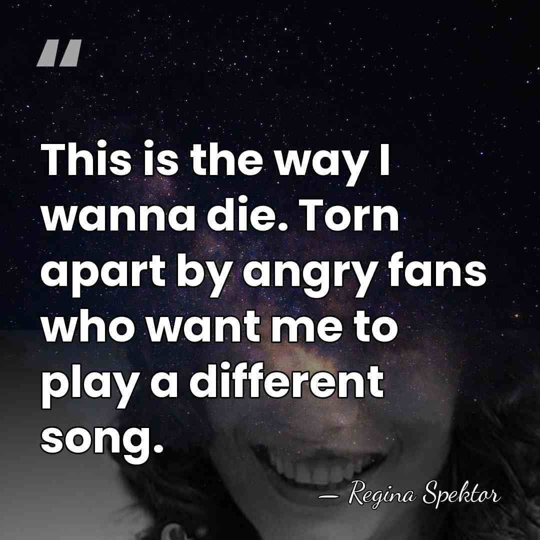 This is the way I wanna die. Torn apart by angry fans&hellip; - Regina Spektor