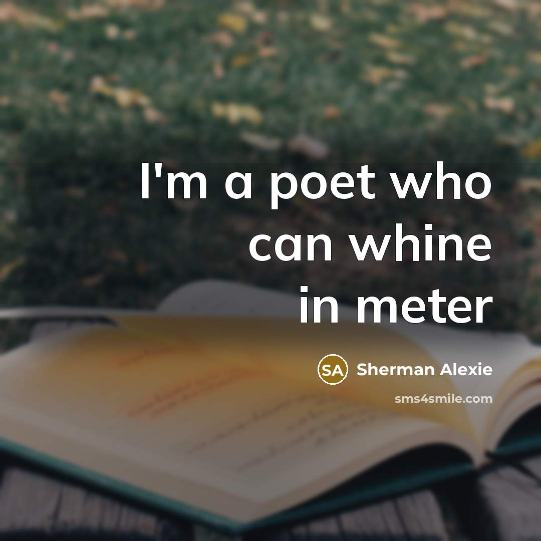 “I'm a poet who can whine in meter…” quote by Sherman Alexie