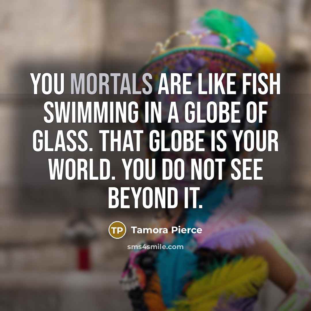 “You mortals are like fish swimming in a globe of…” quote by Tamora Pierce