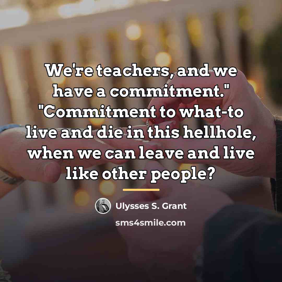 “We're teachers, and we have a commitment." "Commitment to what-to…” quote by Ulysses S. Grant