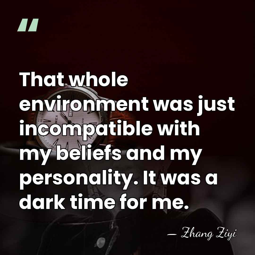 That whole environment was just incompatible with my beliefs and my personality.&hellip; - Zhang Ziyi