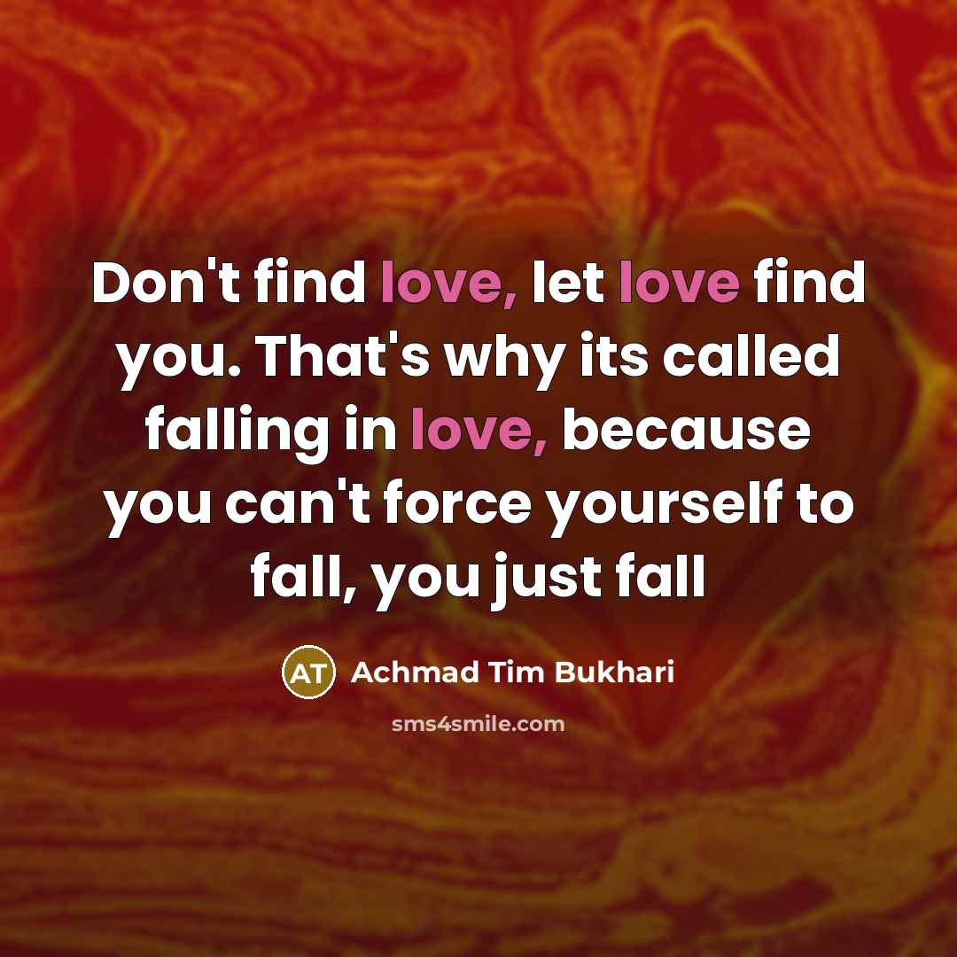 “Don't find love, let love find you. That's why its…” quote by Achmad Tim Bukhari