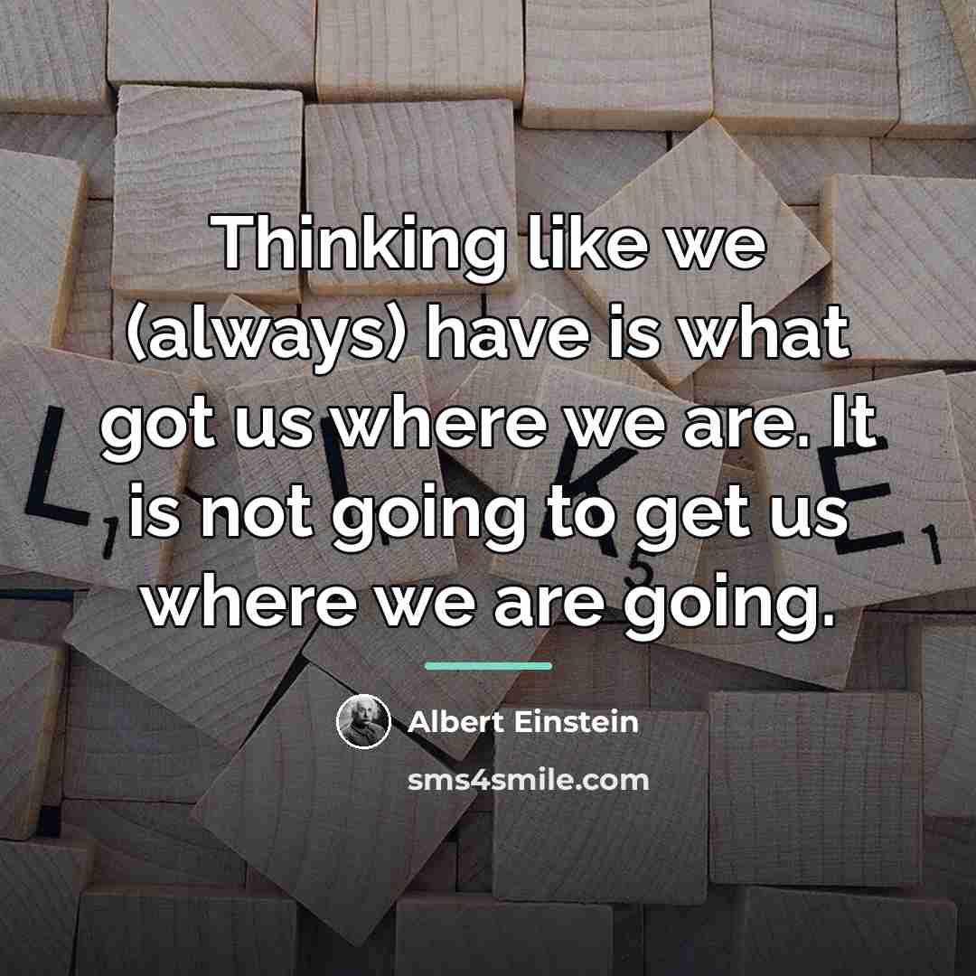 “Thinking like we (always) have is what got us where…” quote by Albert Einstein