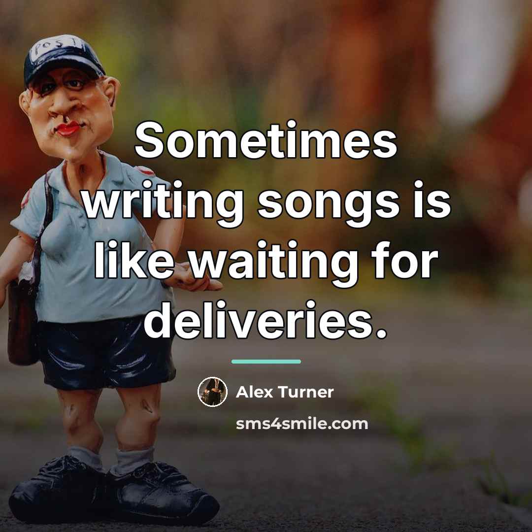 “Sometimes writing songs is like waiting for deliveries.…” quote by Alex Turner