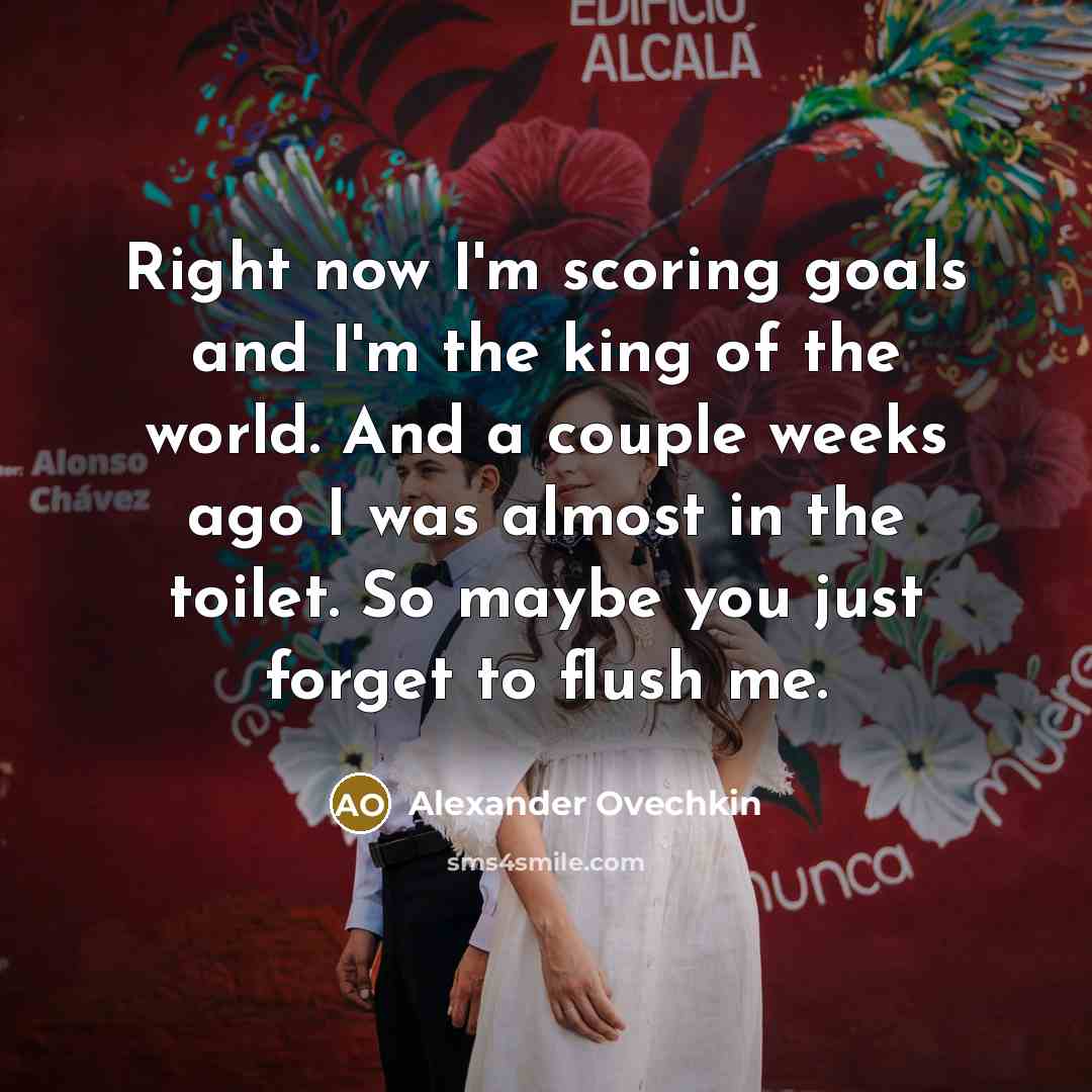“Right now I'm scoring goals and I'm the king of…” quote by Alexander Ovechkin