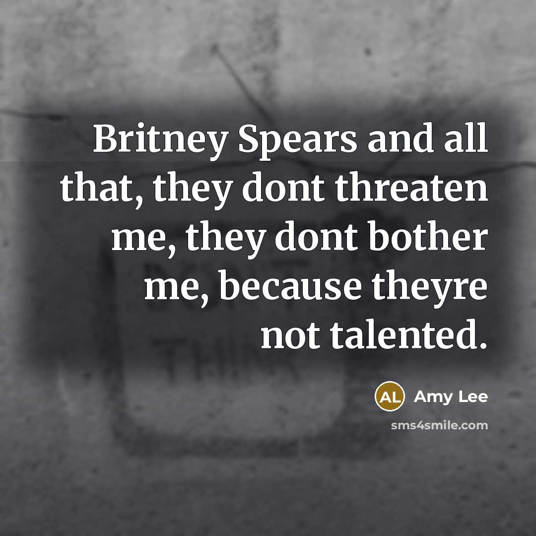 “Britney Spears and all that, they dont threaten me, they dont bother me, because theyre not talented.” quote by Amy Lee