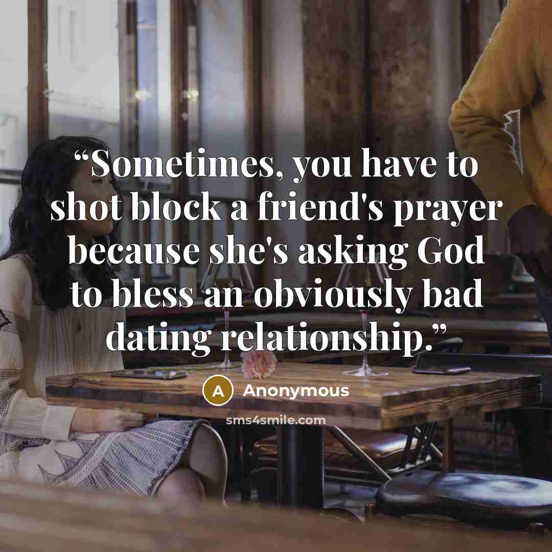 “Sometimes, you have to shot block a friend's prayer because she's asking God to bless an obviously bad dating relationship.” quote by Anonymous