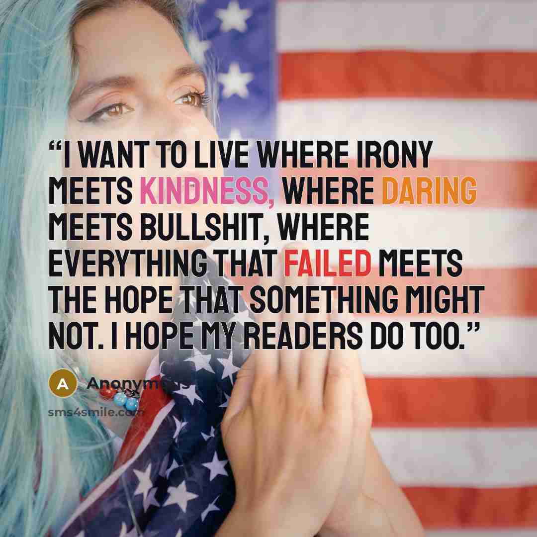 “I want to live where irony meets kindness, where daring meets bullshit, where everything that failed meets the hope that something might not. I hope my readers do too.” quote by Anonymous