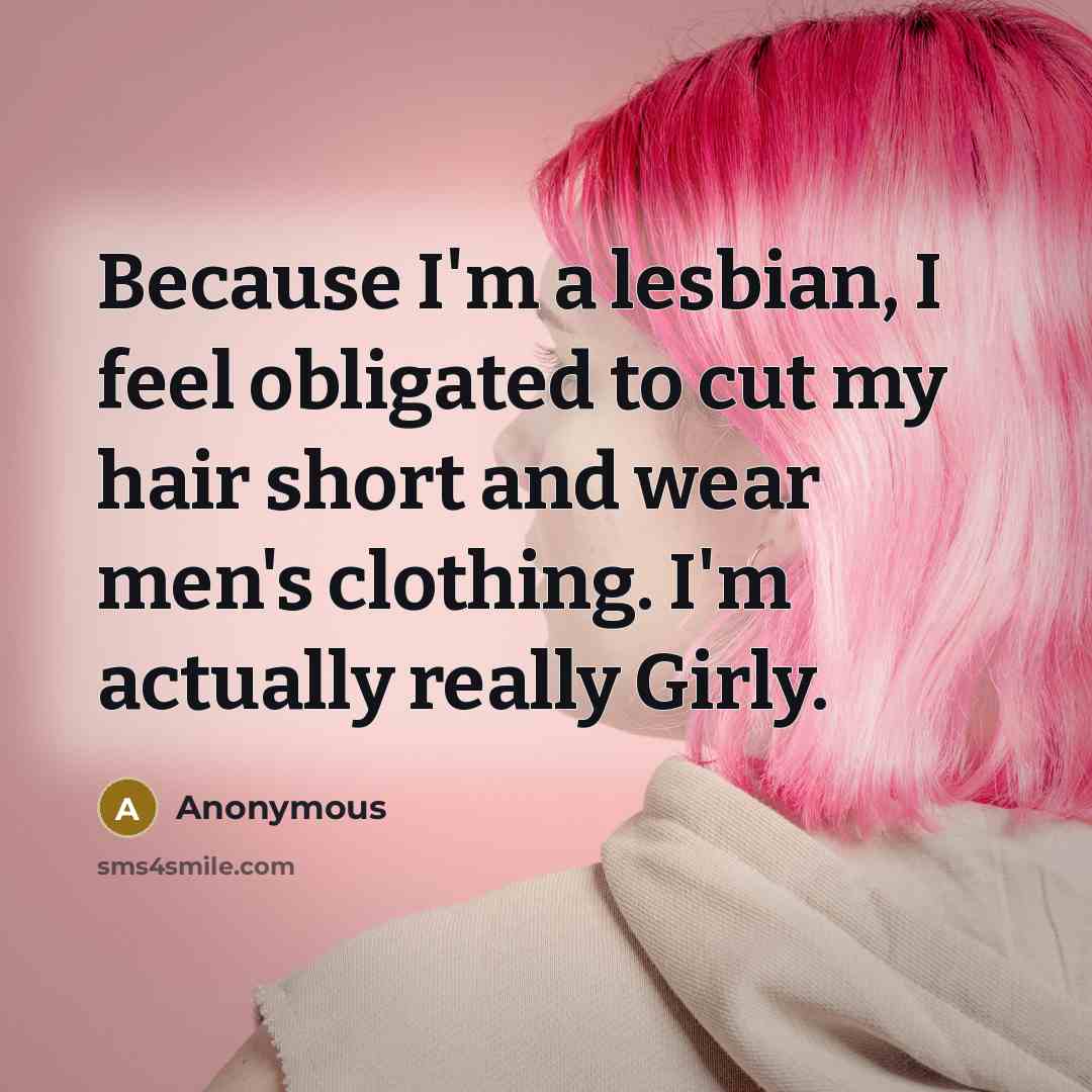 “Because I'm a lesbian, I feel obligated to cut my hair short and wear men's clothing. I'm actually really Girly.” quote by Anonymous