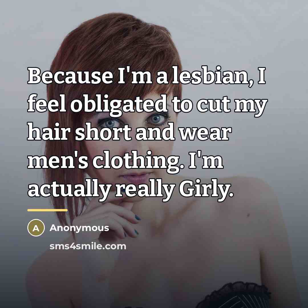 “Because I'm a lesbian, I feel obligated to cut my hair short and wear men's clothing. I'm actually really Girly.” quote by Anonymous