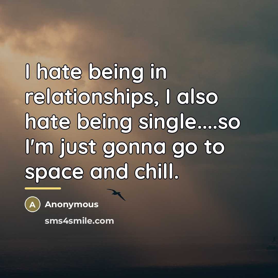 “I hate being in relationships, I also hate being single....so…” quote by Anonymous