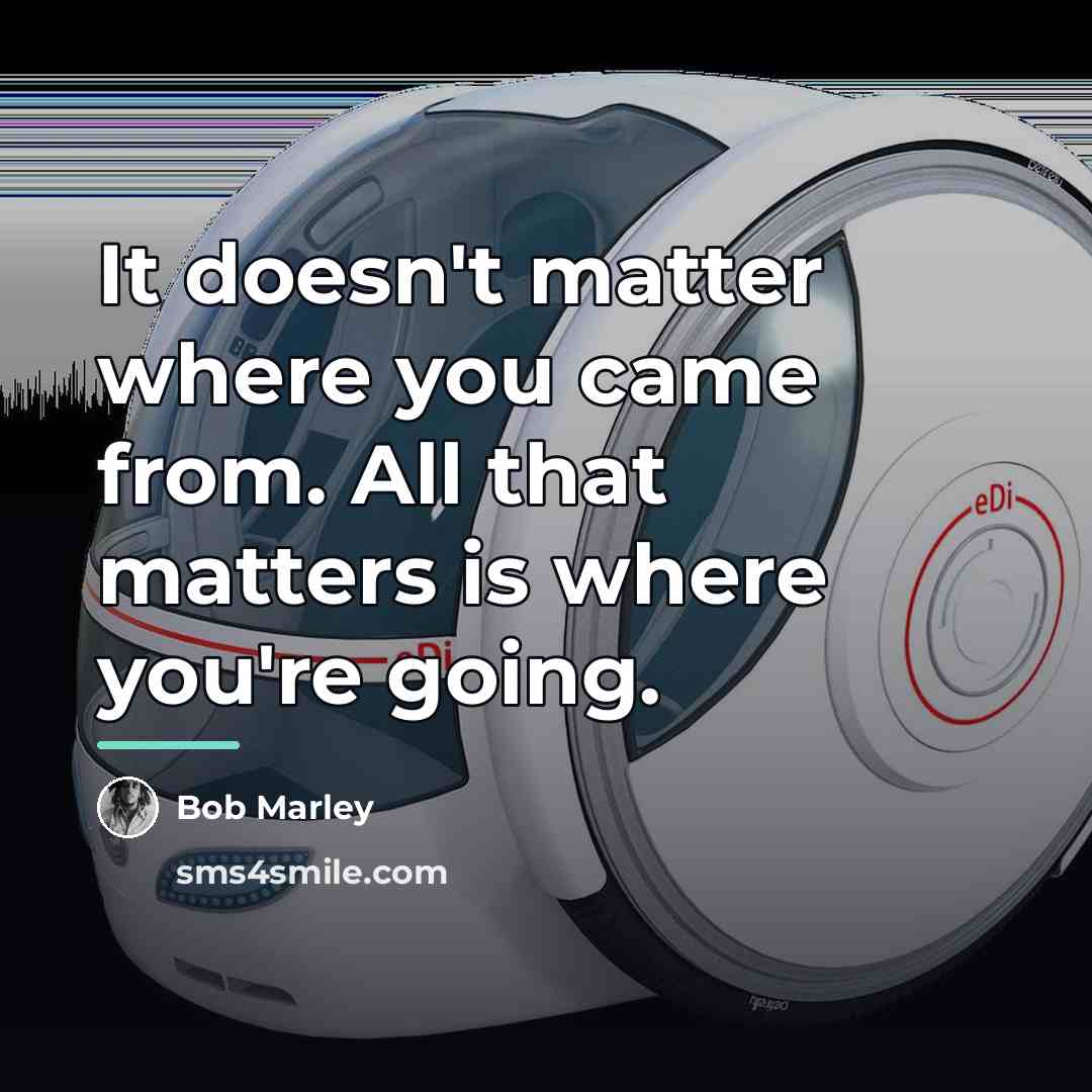 “It doesn't matter where you came from. All that matters…” quote by Bob Marley