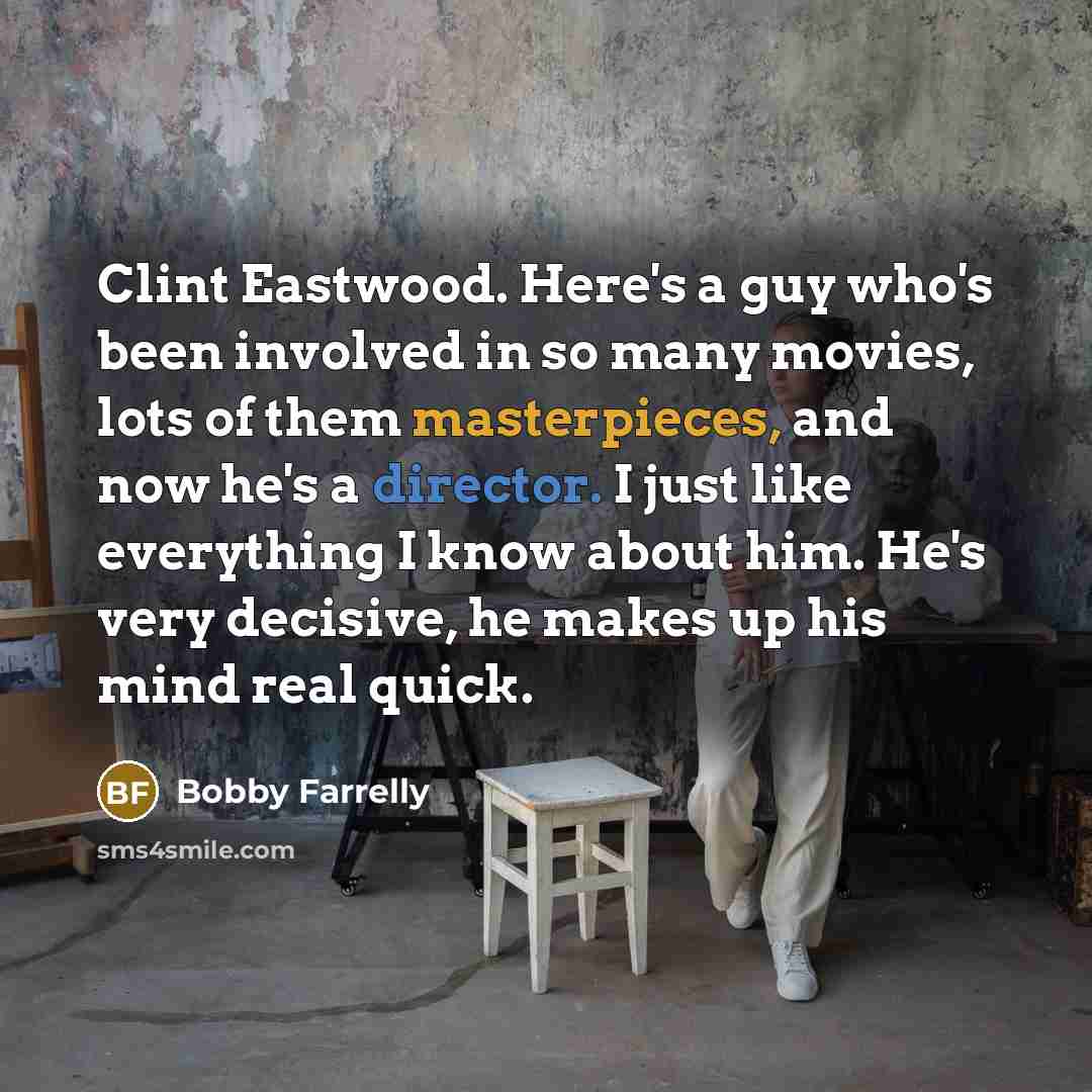 “Clint Eastwood. Here's a guy who's been involved in so many movies, lots of them masterpieces, and now he's a director. I just like everything I know about him. He's very decisive, he makes up his mind real quick.” quote by Bobby Farrelly