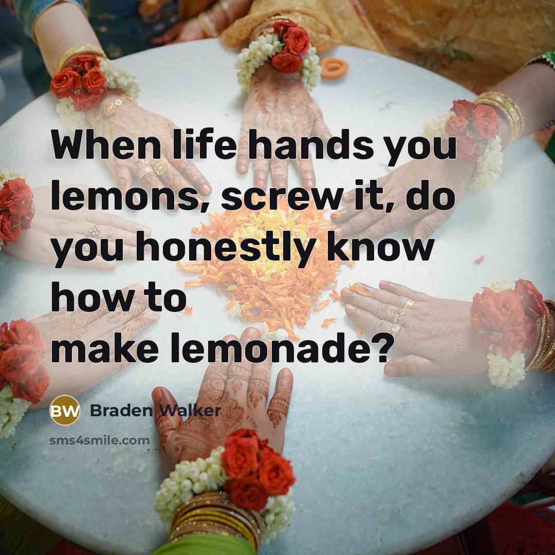 “When life hands you lemons, screw it, do you honestly know how to make lemonade?” quote by Braden Walker