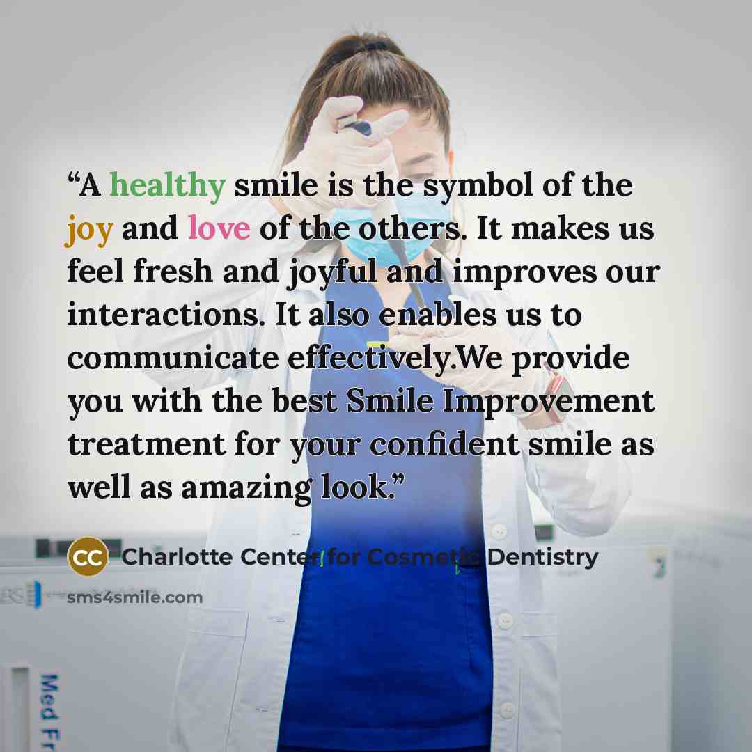“A healthy smile is the symbol of the joy and love of the others. It makes us feel fresh and joyful and improves our interactions. It also enables us to communicate effectively.We provide you with the best Smile Improvement treatment for your confident smile as well as amazing look.” quote by Charlotte Center for Cosmetic Dentistry