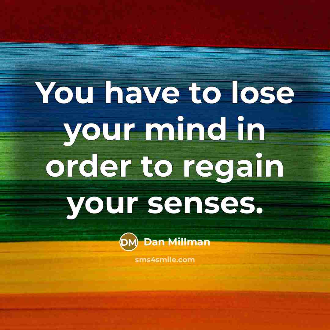 “You have to lose your mind in order to regain your senses.” quote by Dan Millman