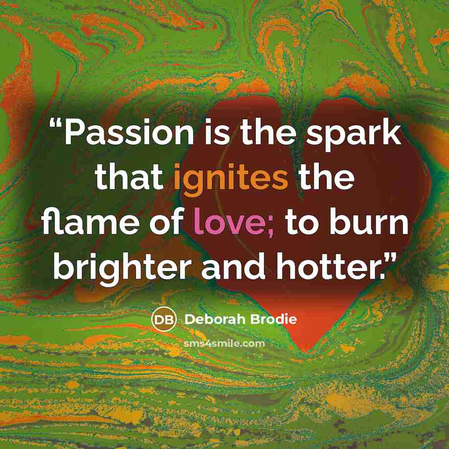 “Passion is the spark that ignites the flame of love; to burn brighter and hotter.” quote by Deborah Brodie