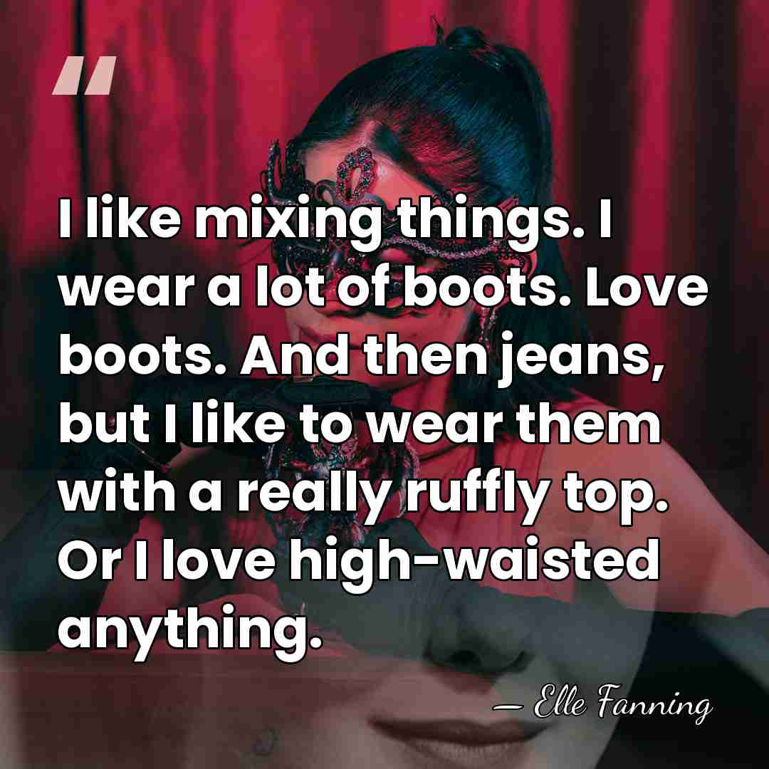 I like mixing things. I wear a lot of boots. Love boots.&hellip; - Elle Fanning