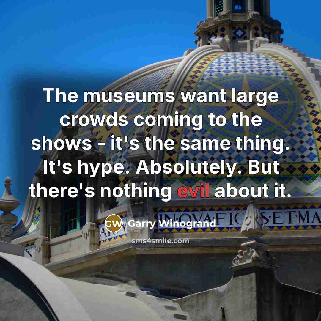 “The museums want large crowds coming to the shows -…” quote by Garry Winogrand