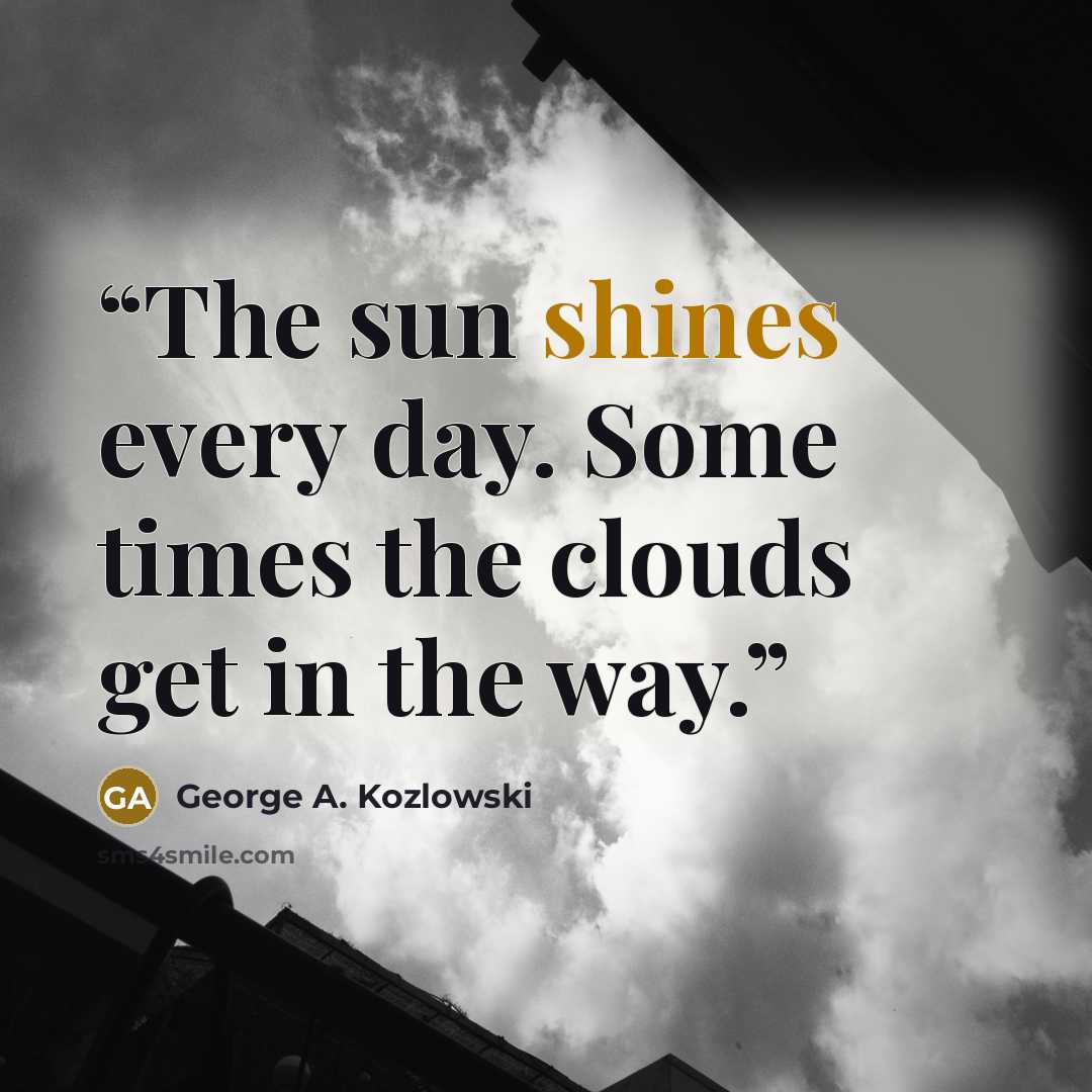 “The sun shines every day. Some times the clouds get in the way.” quote by George A. Kozlowski