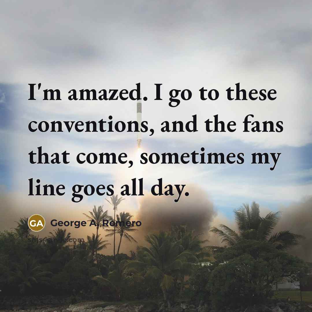 “I'm amazed. I go to these conventions, and the fans…” quote by George A. Romero