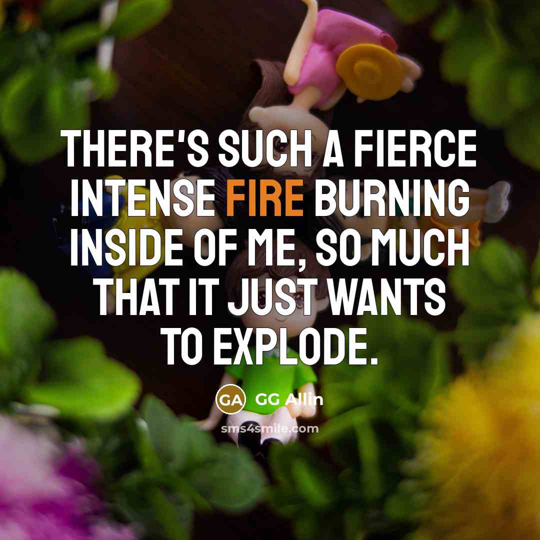 “There's such a fierce intense fire burning inside of me,…” quote by GG Allin