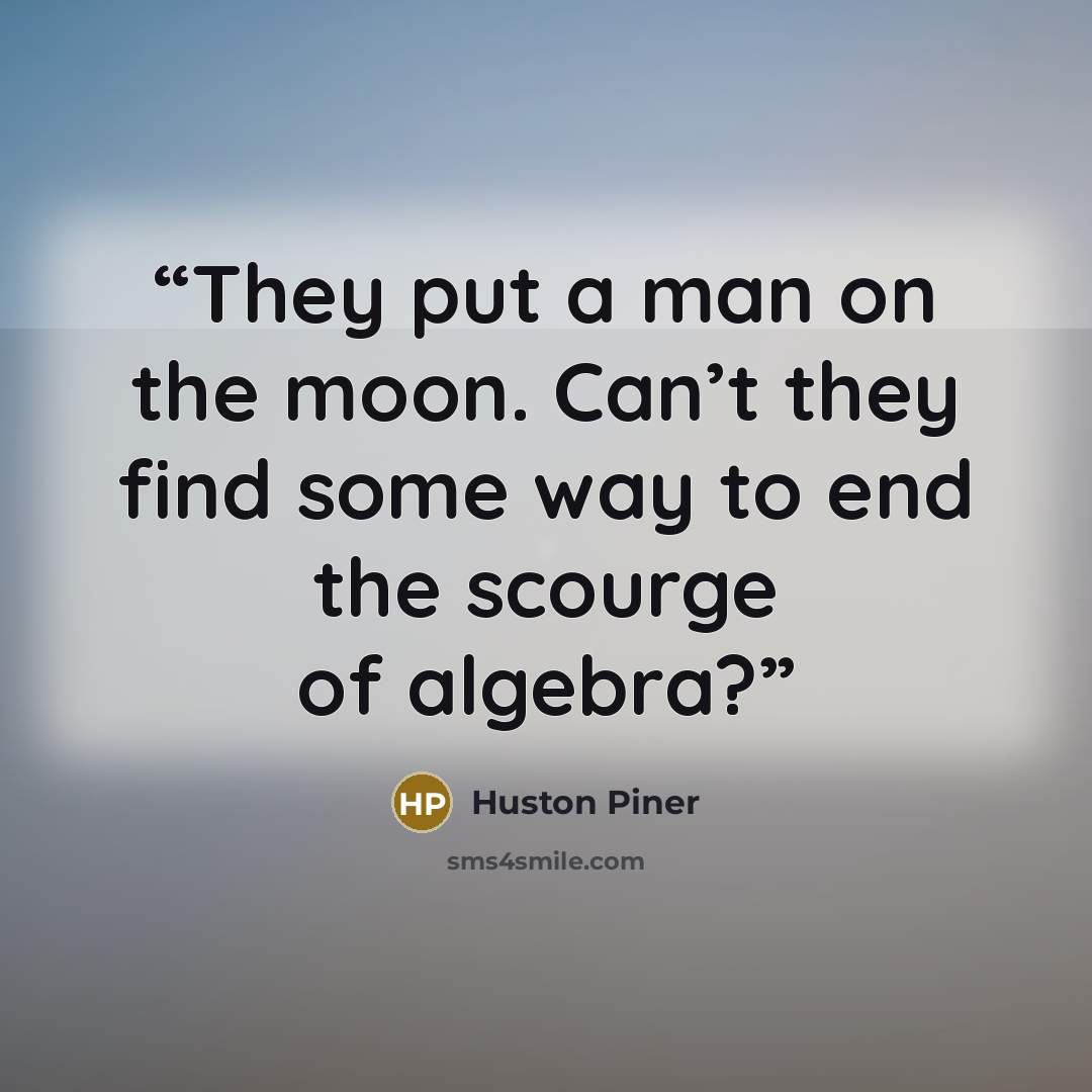 “They put a man on the moon. Can’t they find some way to end the scourge of algebra?” quote by Huston Piner