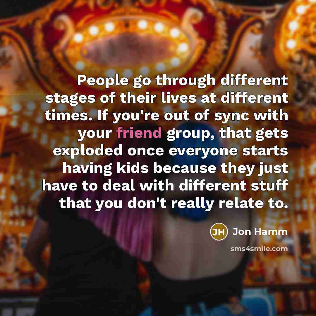 “People go through different stages of their lives at different…” quote by Jon Hamm