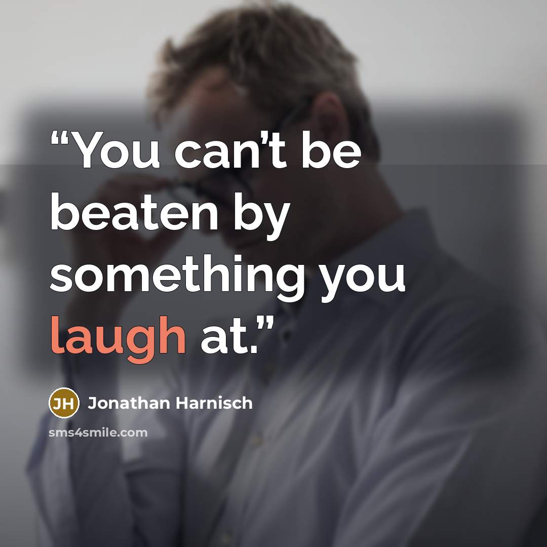 “You can’t be beaten by something you laugh at.” quote by Jonathan Harnisch