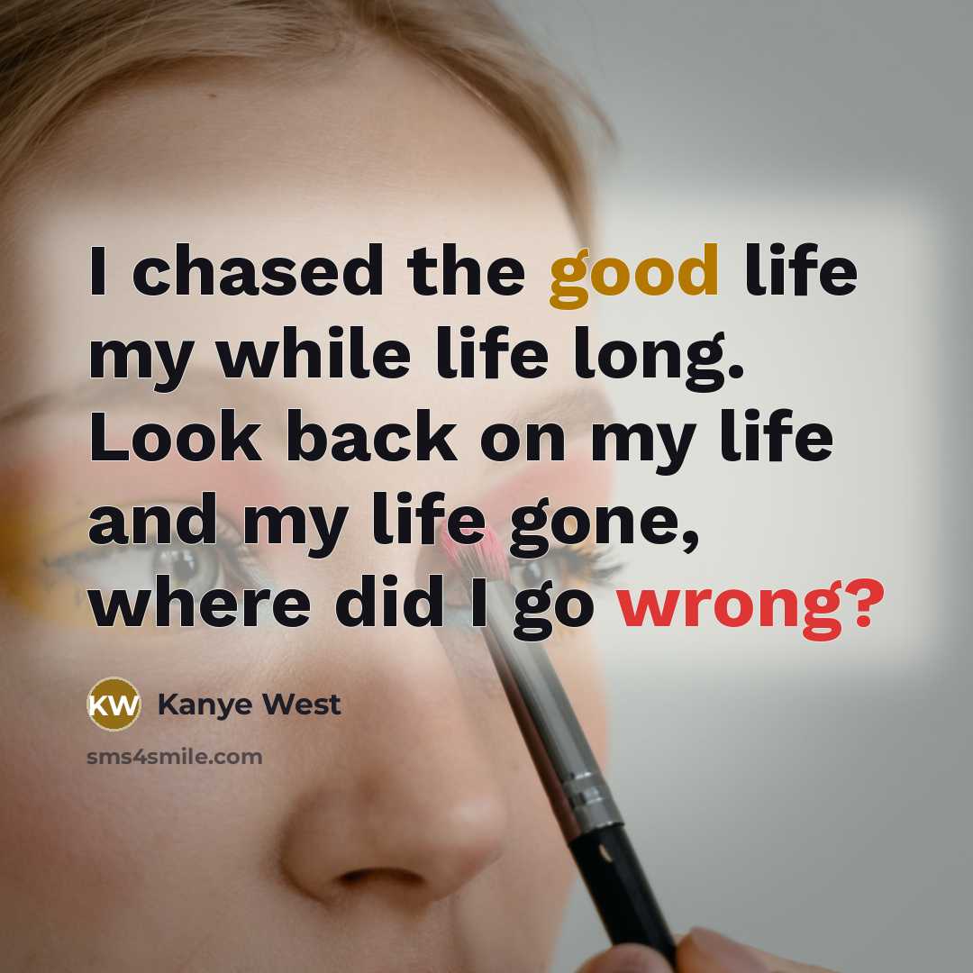 “I chased the good life my while life long. Look back on my life and my life gone, where did I go wrong?” quote by Kanye West