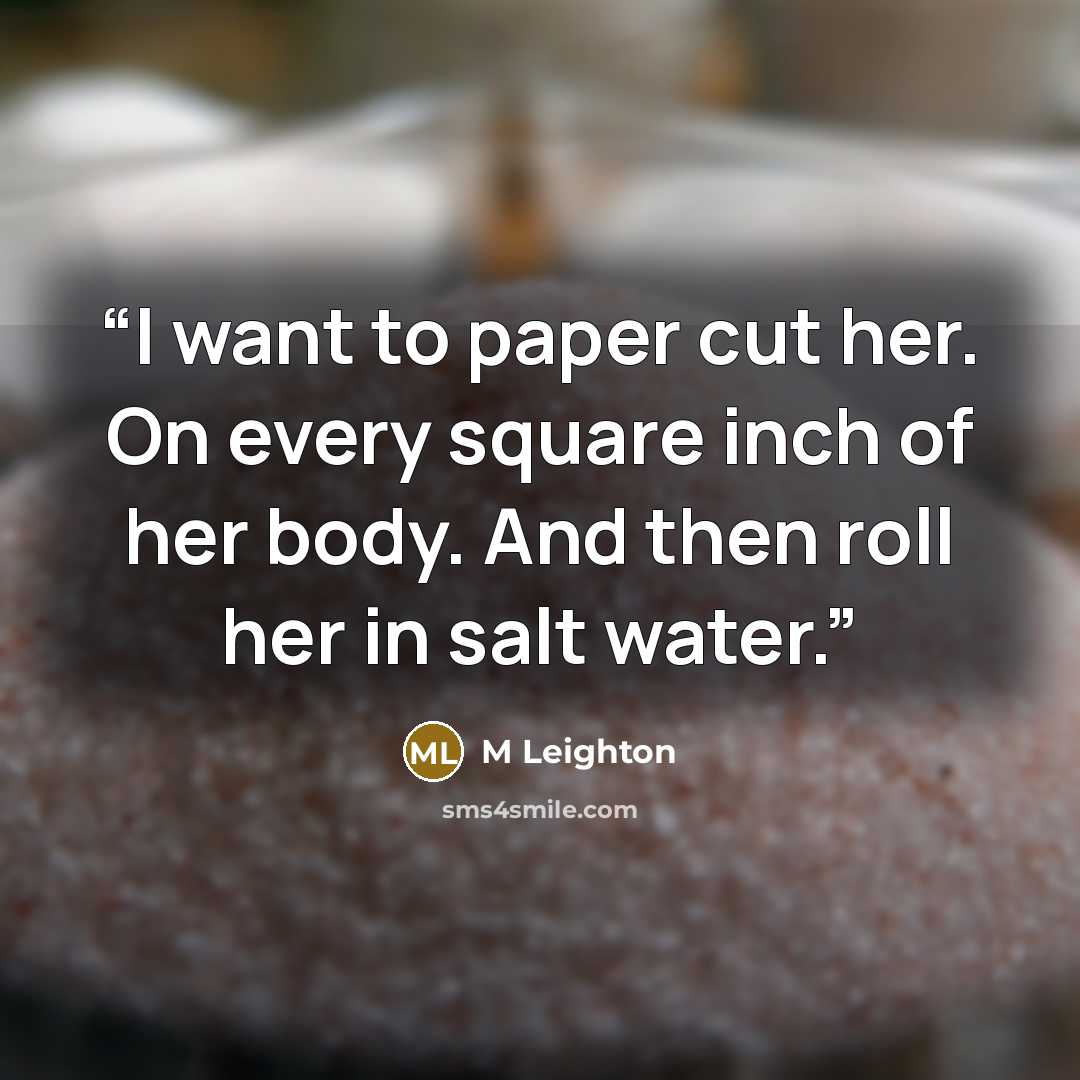 “I want to paper cut her. On every square inch of her body. And then roll her in salt water.” quote by M Leighton