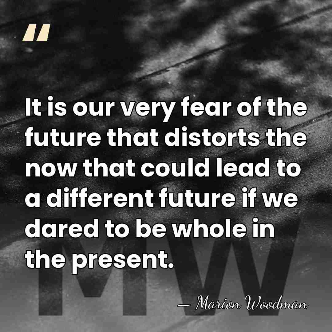 It is our very fear of the future that distorts the now&hellip; - Marion Woodman
