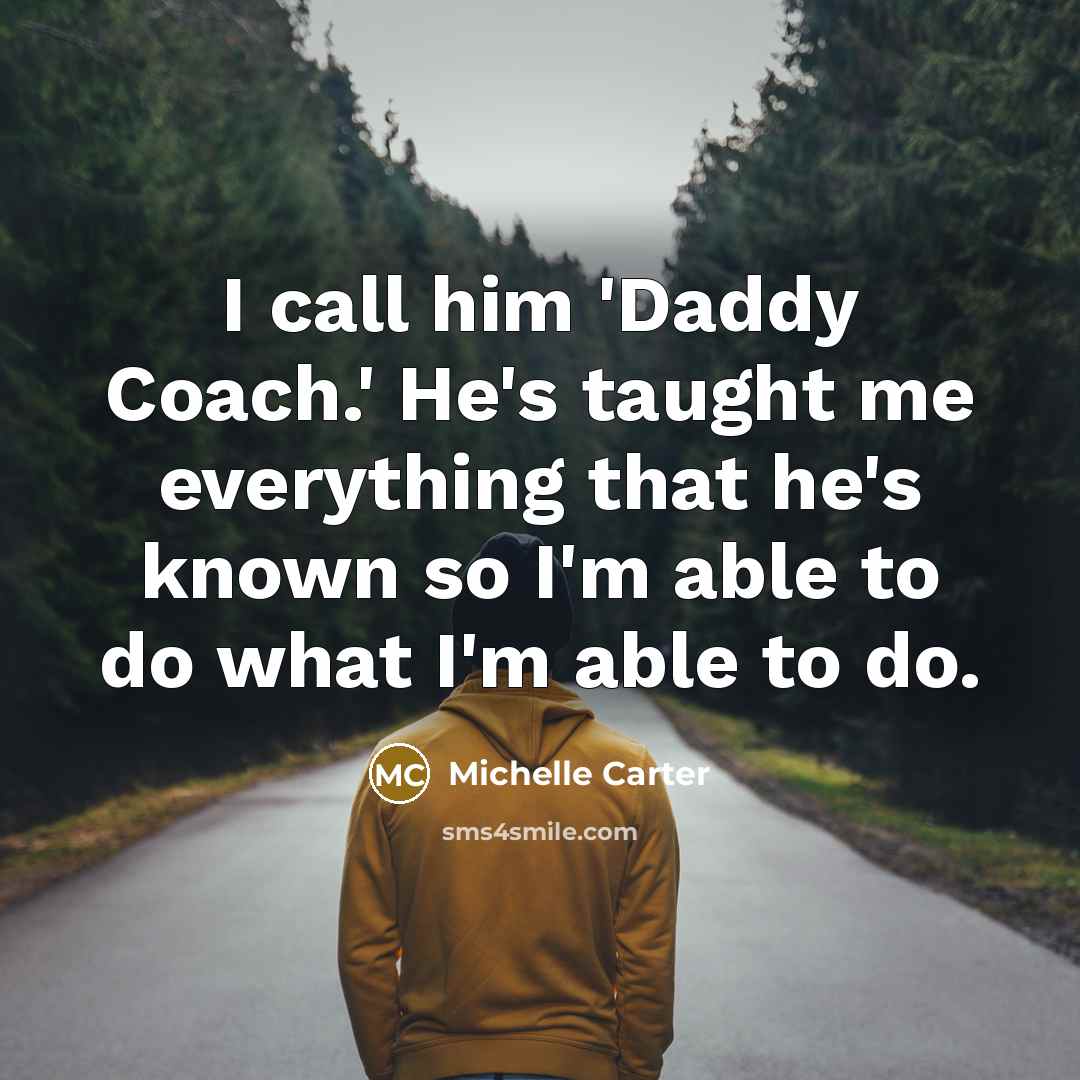 “I call him 'Daddy Coach.' He's taught me everything that…” quote by Michelle Carter