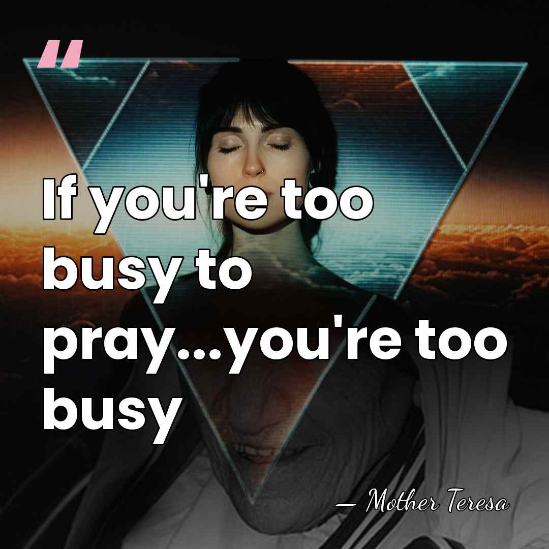 If you're too busy to pray...you're too busy - Mother Teresa