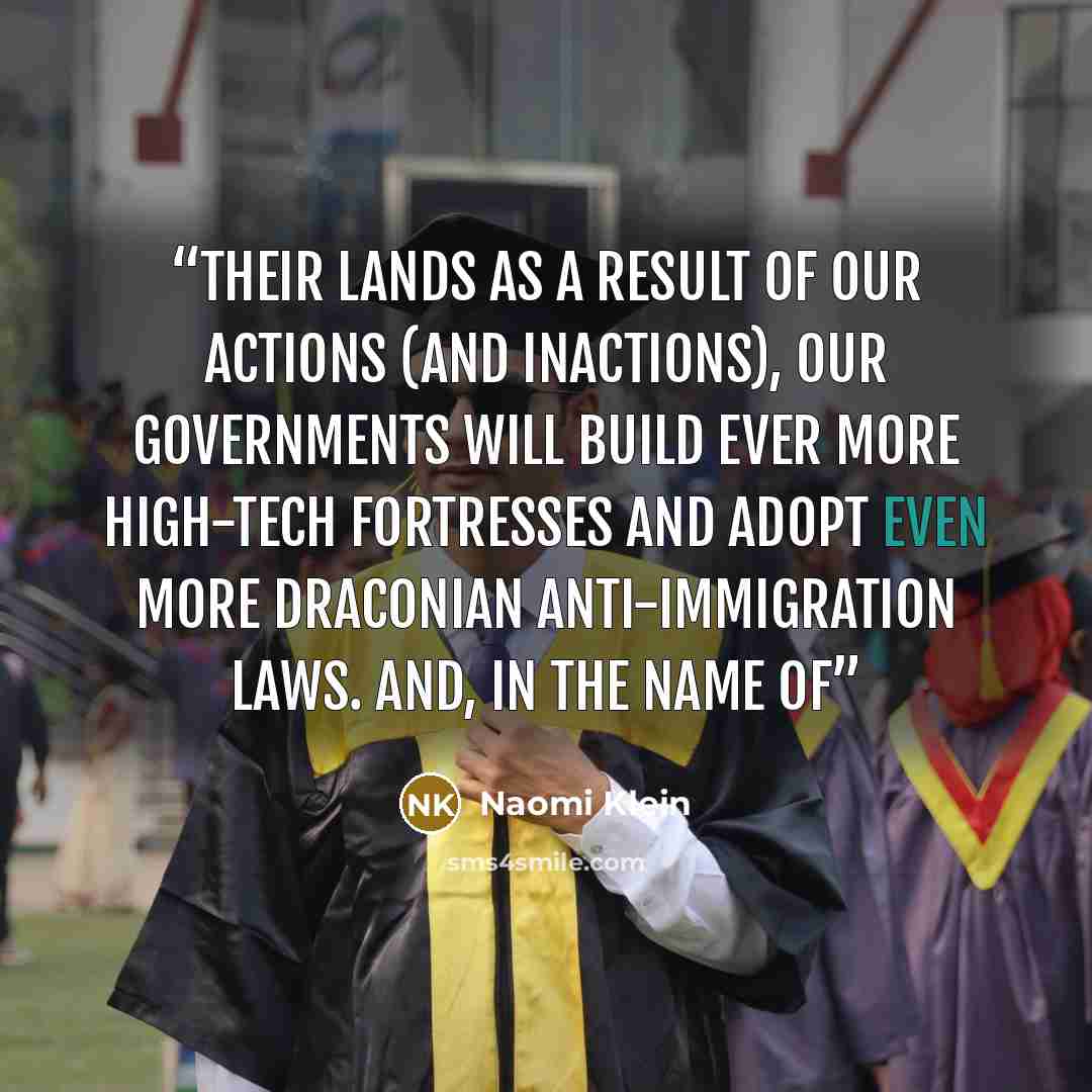 “their lands as a result of our actions (and inactions), our governments will build ever more high-tech fortresses and adopt even more draconian anti-immigration laws. And, in the name of” quote by Naomi Klein