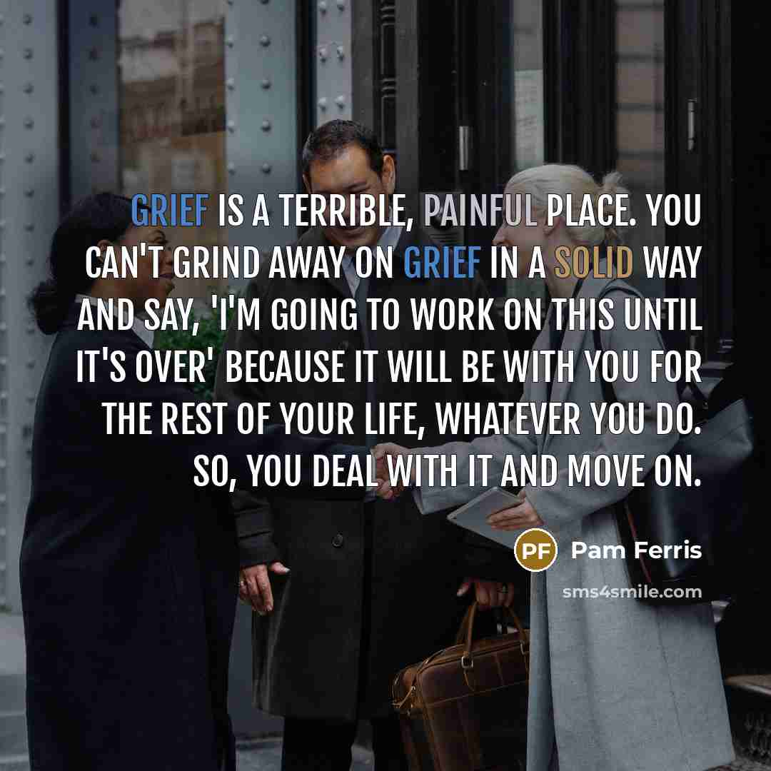 “Grief is a terrible, painful place. You can't grind away…” quote by Pam Ferris