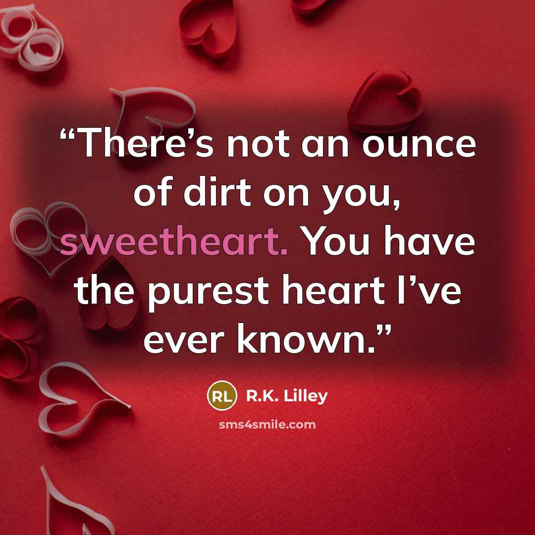 “There’s not an ounce of dirt on you, sweetheart. You have the purest heart I’ve ever known.” quote by R.K. Lilley