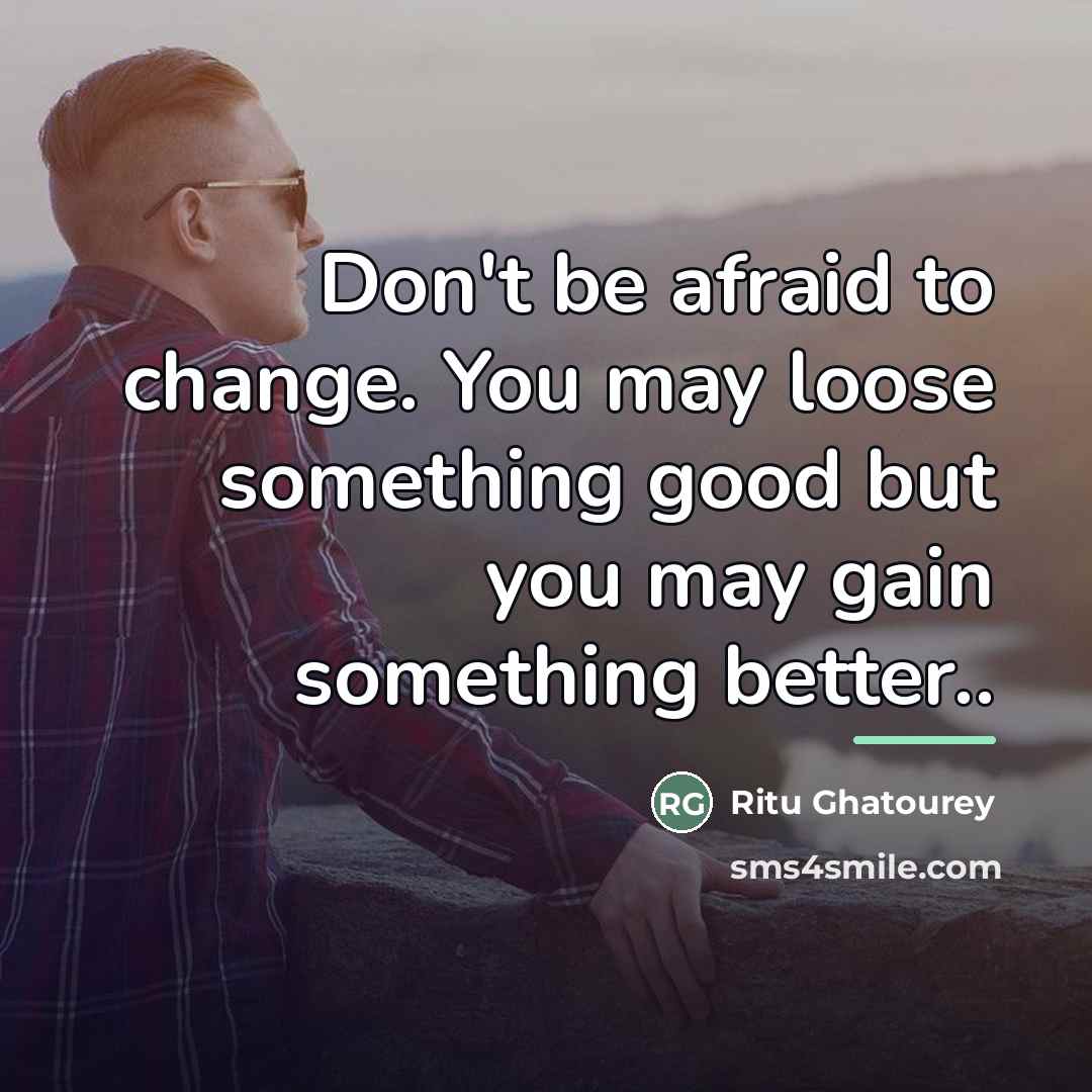“Don't be afraid to change. You may loose something good…” quote by Ritu Ghatourey