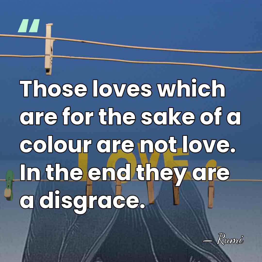Those loves which are for the sake of a colour are not&hellip; - Rumi