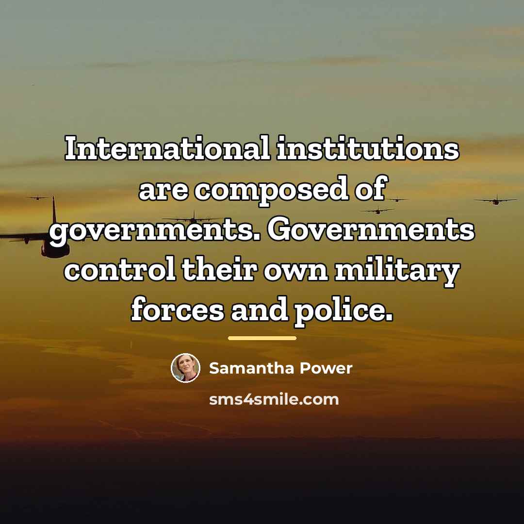 “International institutions are composed of governments. Governments control their own…” quote by Samantha Power