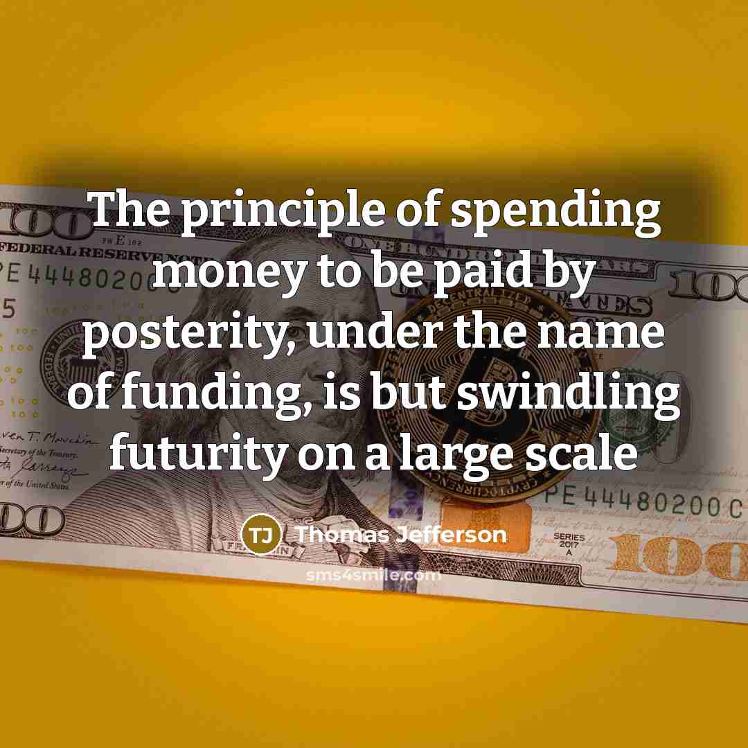 “The principle of spending money to be paid by posterity,…” quote by Thomas Jefferson