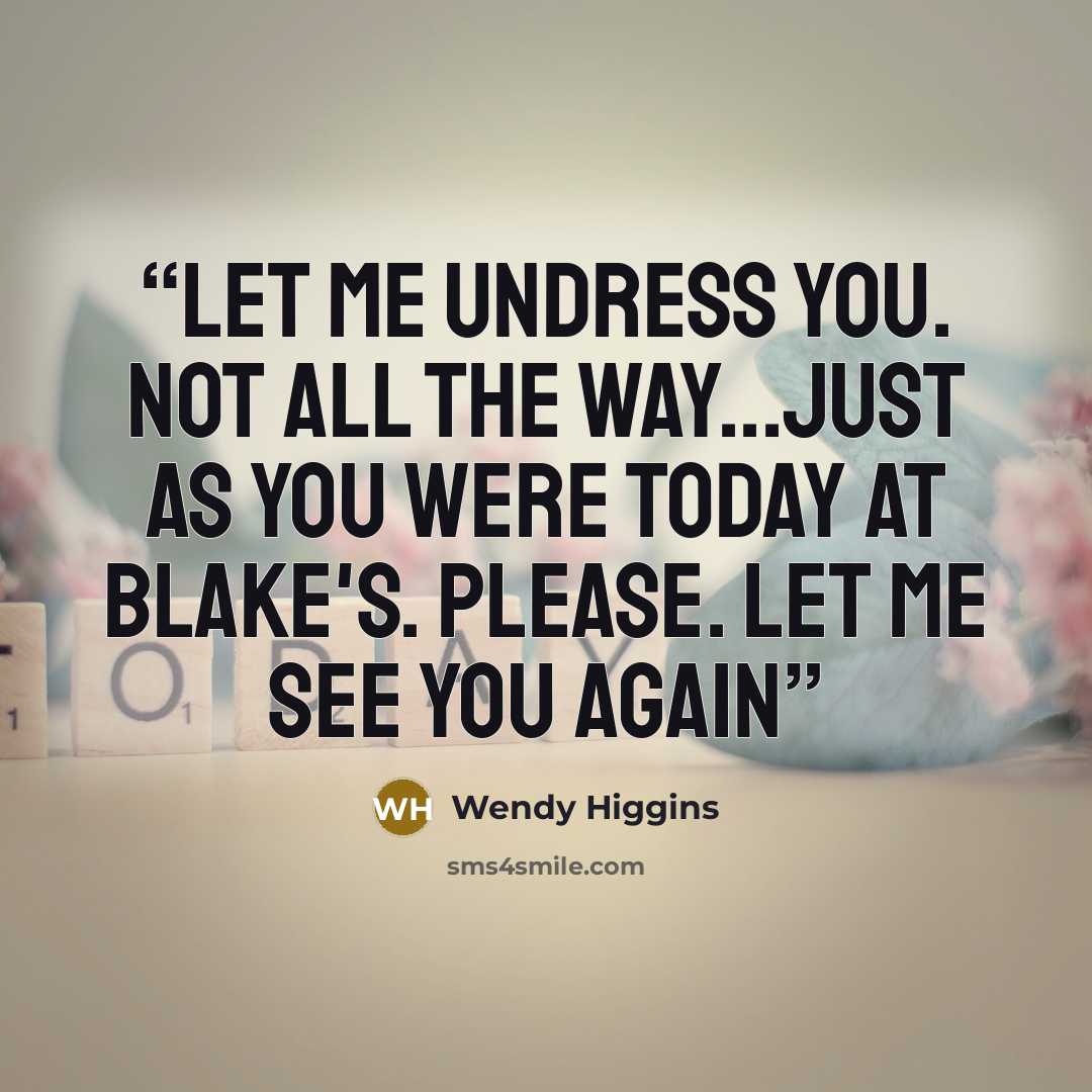 “Let me undress you. Not all the way...just as you were today at Blake's. Please. Let me see you again” quote by Wendy Higgins